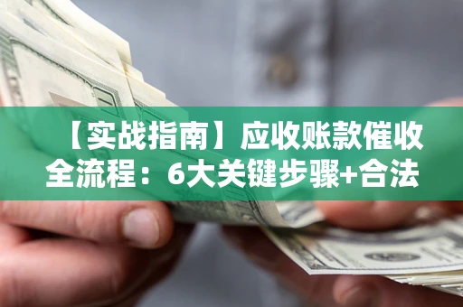 济南【实战指南】应收账款催收全流程：6大关键步骤+合法回款技巧