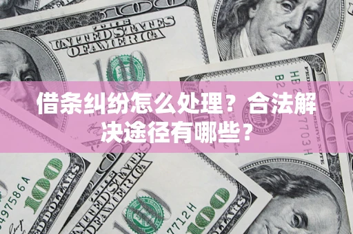 济南借条纠纷怎么处理？合法解决途径有哪些？