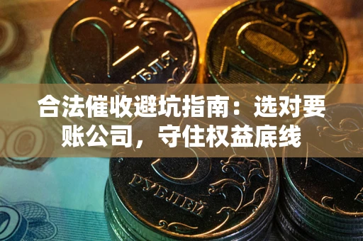 济南合法催收避坑指南：选对要账公司，守住权益底线