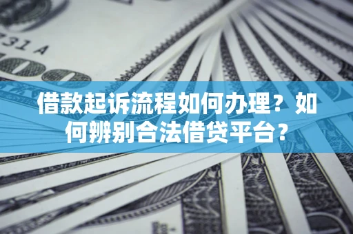 济南借款起诉流程如何办理？如何辨别合法借贷平台？