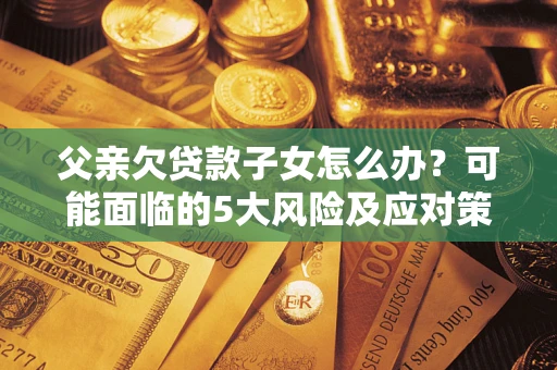 济南父亲欠贷款子女怎么办？可能面临的5大风险及应对策略