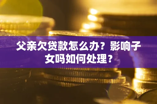 济南父亲欠贷款怎么办？影响子女吗如何处理？