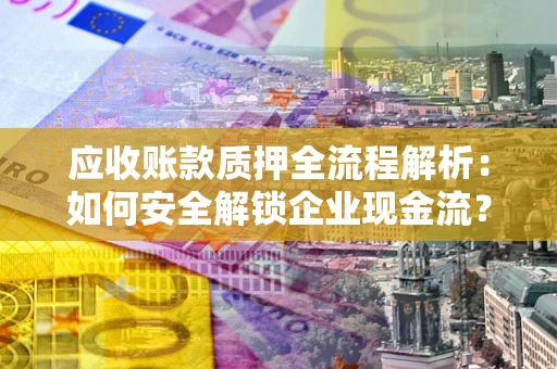 济南应收账款质押全流程解析：如何安全解锁企业现金流？