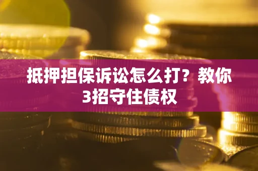 济南抵押担保诉讼怎么打？教你3招守住债权
