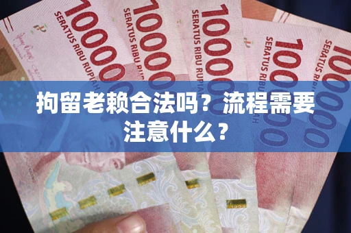济南拘留老赖合法吗？流程需要注意什么？