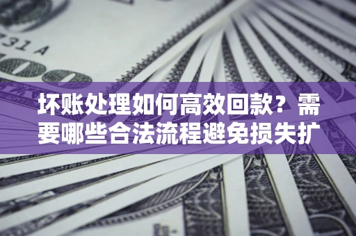 济南坏账处理如何高效回款？需要哪些合法流程避免损失扩大？