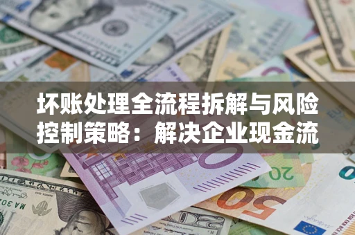 济南坏账处理全流程拆解与风险控制策略：解决企业现金流顽疾的实战指南