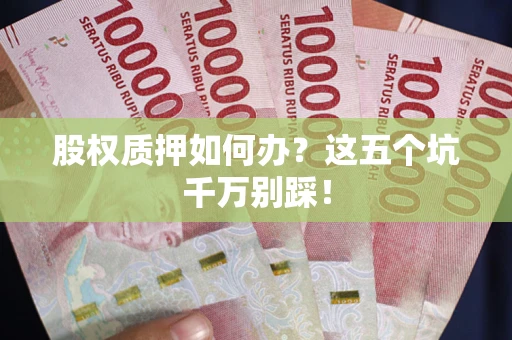 济南股权质押如何办？这五个坑千万别踩！