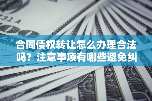 济南合同债权转让怎么办理合法吗？注意事项有哪些避免纠纷？