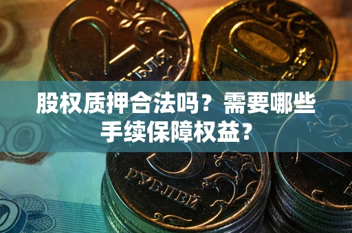 济南股权质押合法吗？需要哪些手续保障权益？