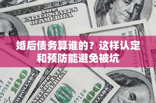 济南婚后债务算谁的？这样认定和预防能避免被坑