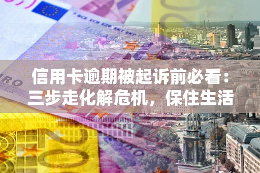 济南信用卡逾期被起诉前必看：三步走化解危机，保住生活尊严