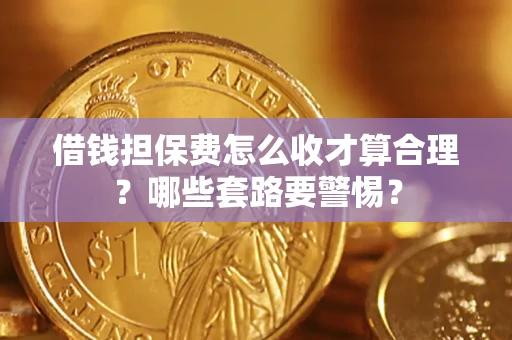 济南借钱担保费怎么收才算合理？哪些套路要警惕？
