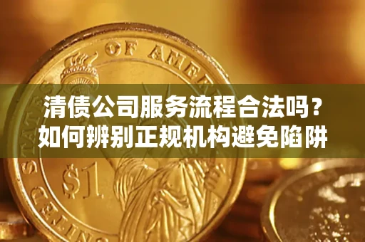 济南清债公司服务流程合法吗？如何辨别正规机构避免陷阱？