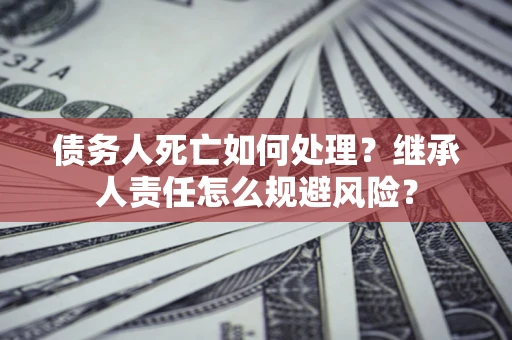 济南债务人死亡如何处理？继承人责任怎么规避风险？