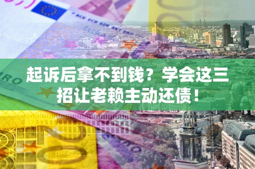 济南起诉后拿不到钱？学会这三招让老赖主动还债！