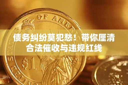 济南债务纠纷莫犯愁！带你厘清合法催收与违规红线