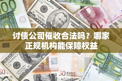 济南讨债公司催收合法吗？哪家正规机构能保障权益