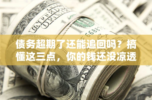 济南债务超期了还能追回吗？搞懂这三点，你的钱还没凉透