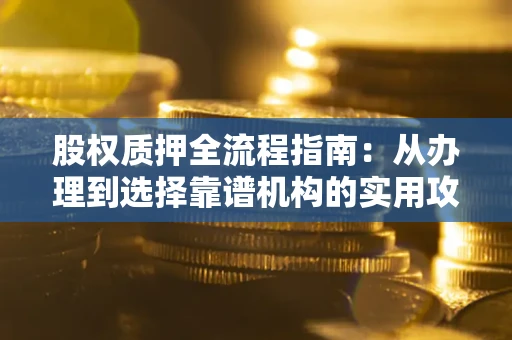 济南股权质押全流程指南：从办理到选择靠谱机构的实用攻略