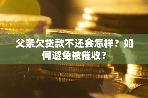 济南父亲欠贷款不还会怎样？如何避免被催收？