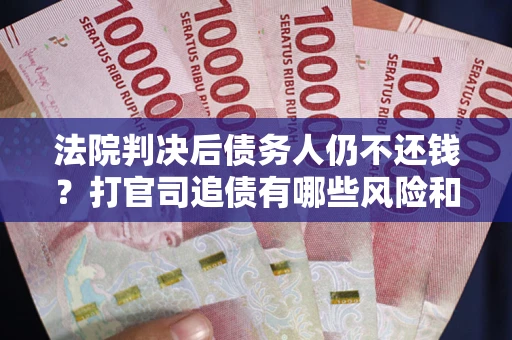 济南法院判决后债务人仍不还钱？打官司追债有哪些风险和技巧？