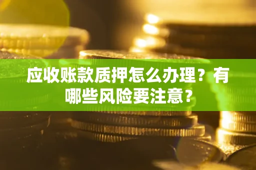 济南应收账款质押怎么办理？有哪些风险要注意？