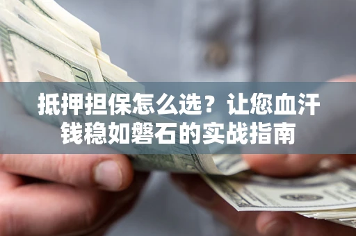 济南抵押担保怎么选？让您血汗钱稳如磐石的实战指南