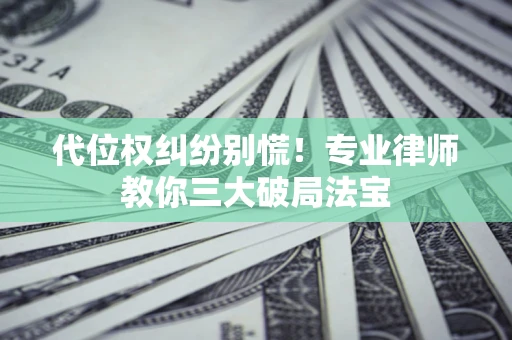济南代位权纠纷别慌！专业律师教你三大破局法宝