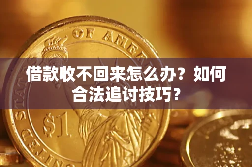 济南借款收不回来怎么办？如何合法追讨技巧？