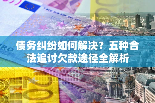 济南债务纠纷如何解决？五种合法追讨欠款途径全解析
