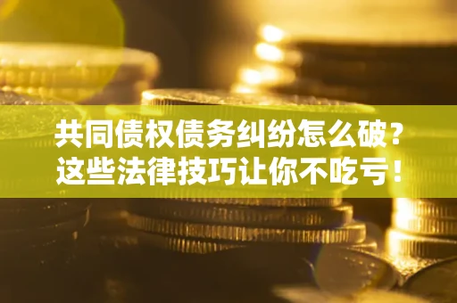 济南共同债权债务纠纷怎么破？这些法律技巧让你不吃亏！