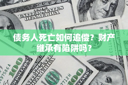 济南债务人死亡如何追偿？财产继承有陷阱吗？