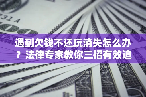济南遇到欠钱不还玩消失怎么办？法律专家教你三招有效追债！