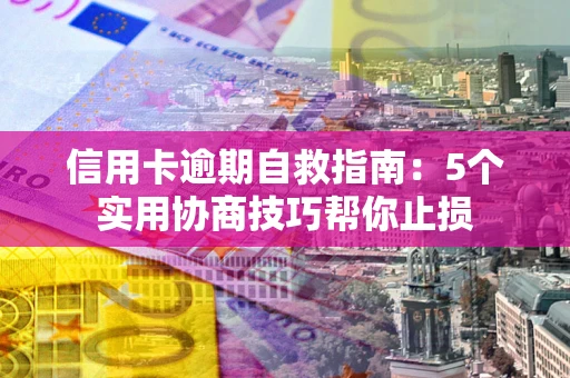 济南信用卡逾期自救指南：5个实用协商技巧帮你止损
