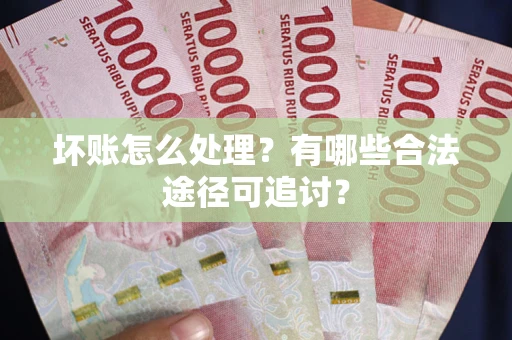 济南坏账怎么处理？有哪些合法途径可追讨？