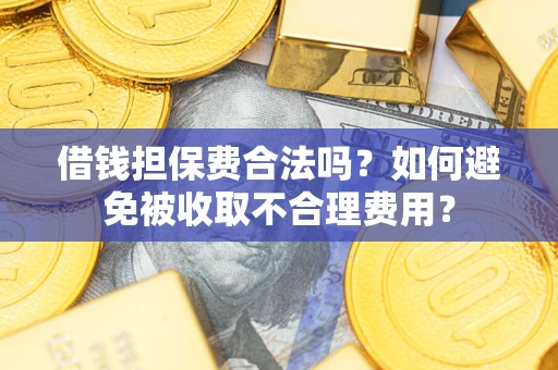 济南借钱担保费合法吗？如何避免被收取不合理费用？