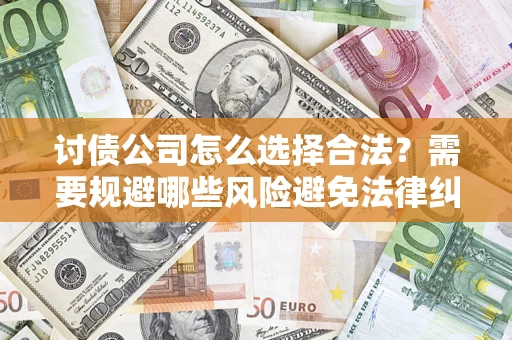 济南讨债公司怎么选择合法?需要规避哪些风险避免法律纠纷? 济南讨债公司怎么选择合法?需要规避哪些风险避免法律纠纷?