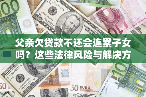 济南父亲欠贷款不还会连累子女吗？这些法律风险与解决方法要早知道！