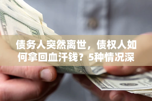 济南债务人突然离世，债权人如何拿回血汗钱？5种情况深度解析