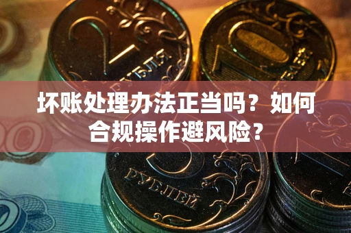 济南坏账处理办法正当吗？如何合规操作避风险？