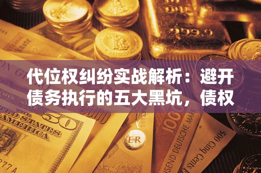 济南代位权纠纷实战解析：避开债务执行的五大黑坑，债权人必看指南