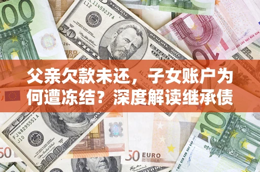 济南父亲欠款未还，子女账户为何遭冻结？深度解读继承债务迷局