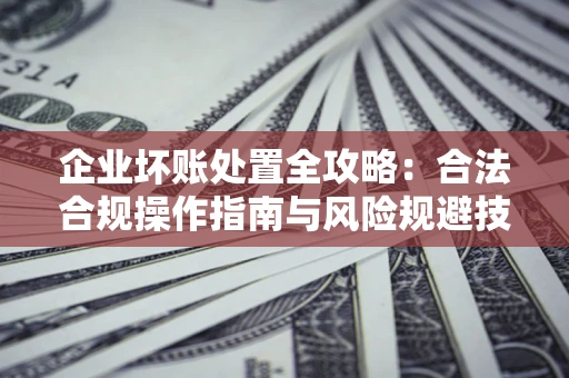 济南企业坏账处置全攻略：合法合规操作指南与风险规避技巧解析