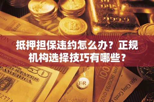 济南抵押担保违约怎么办？正规机构选择技巧有哪些？
