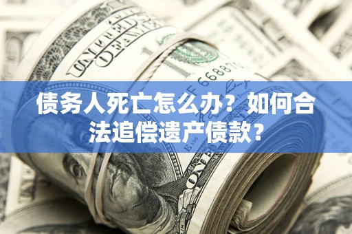 济南债务人死亡怎么办？如何合法追偿遗产债款？
