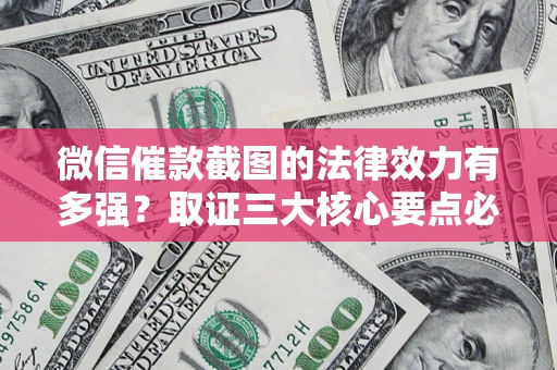 济南微信催款截图的法律效力有多强？取证三大核心要点必须知道！