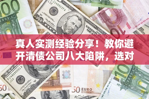济南真人实测经验分享！教你避开清债公司八大陷阱，选对机构少走十年弯路