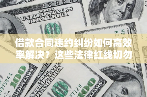 济南借款合同违约纠纷如何高效率解决？这些法律红线切勿触碰