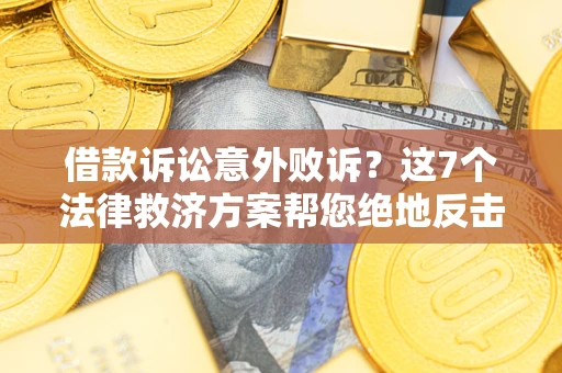 济南借款诉讼意外败诉？这7个法律救济方案帮您绝地反击！